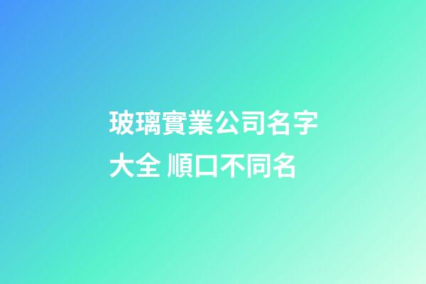 玻璃實業公司名字大全 順口不同名-第1張-公司起名-玄機派
